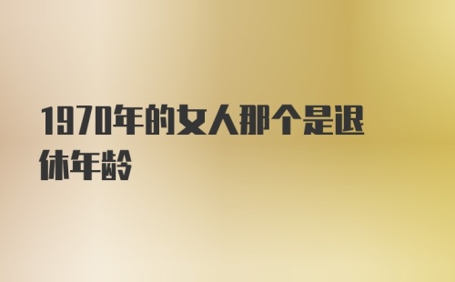 1970年的女人那个是退休年龄