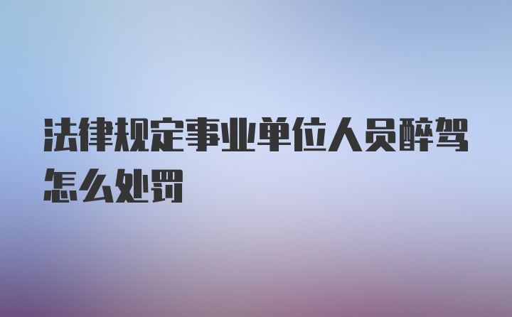 法律规定事业单位人员醉驾怎么处罚