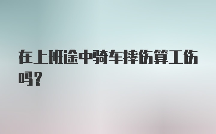 在上班途中骑车摔伤算工伤吗？