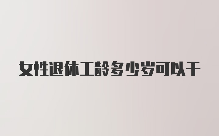 女性退休工龄多少岁可以干