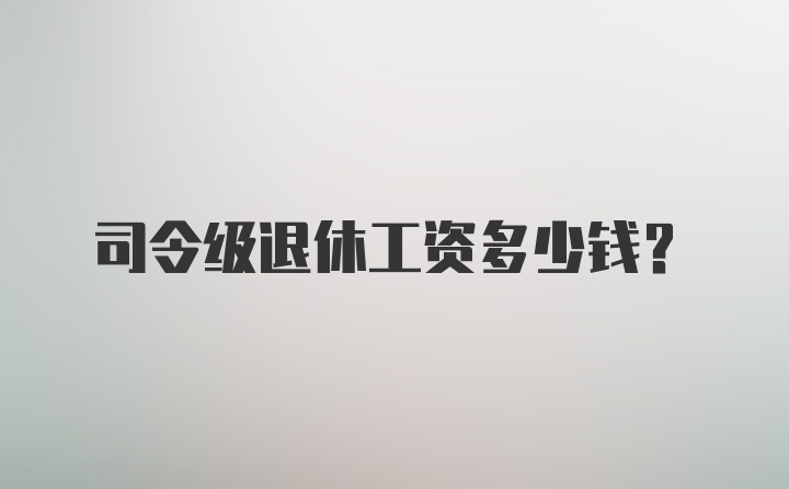 司令级退休工资多少钱？