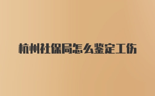 杭州社保局怎么鉴定工伤