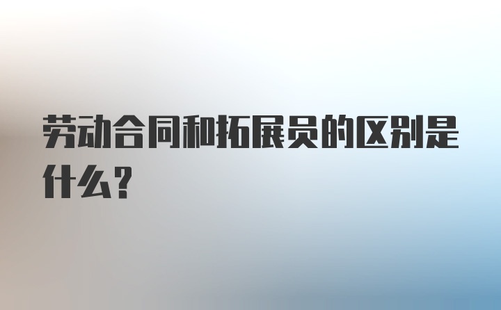 劳动合同和拓展员的区别是什么?