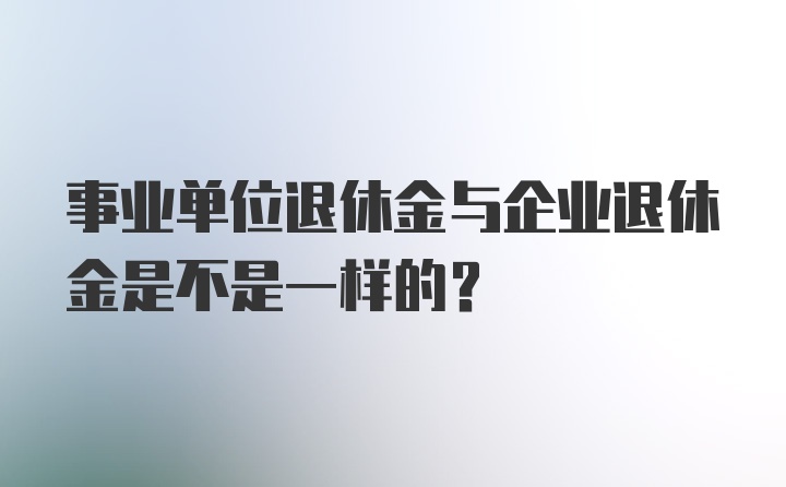 事业单位退休金与企业退休金是不是一样的？