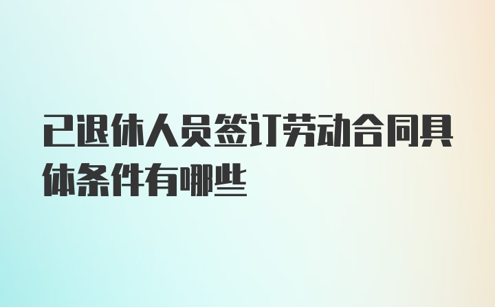 已退休人员签订劳动合同具体条件有哪些