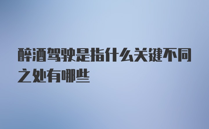 醉酒驾驶是指什么关键不同之处有哪些