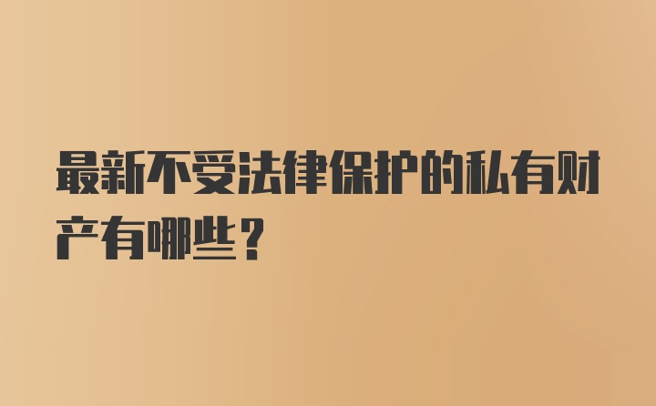 最新不受法律保护的私有财产有哪些？