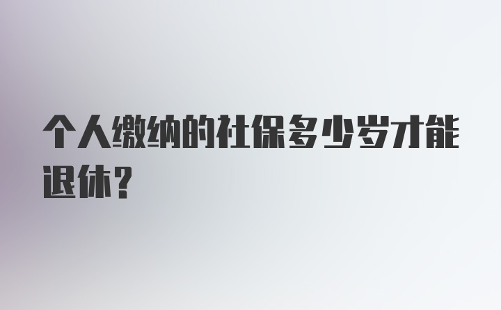 个人缴纳的社保多少岁才能退休？