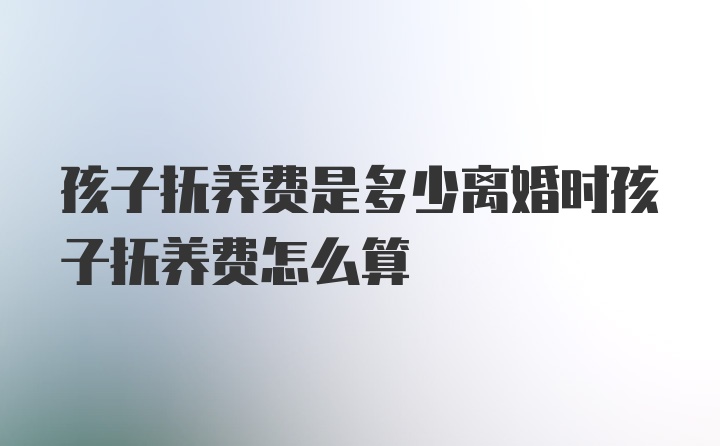 孩子抚养费是多少离婚时孩子抚养费怎么算