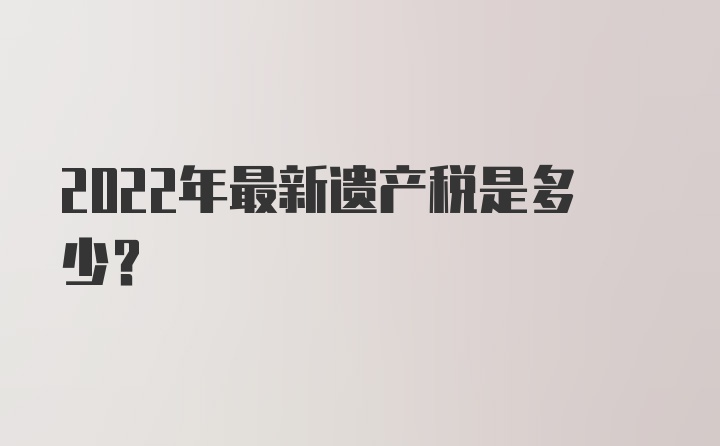 2022年最新遗产税是多少？