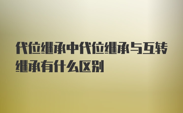 代位继承中代位继承与互转继承有什么区别