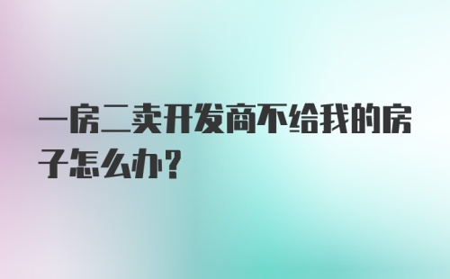 一房二卖开发商不给我的房子怎么办?