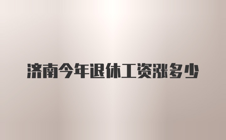 济南今年退休工资涨多少