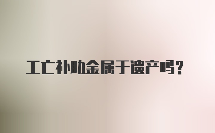 工亡补助金属于遗产吗？