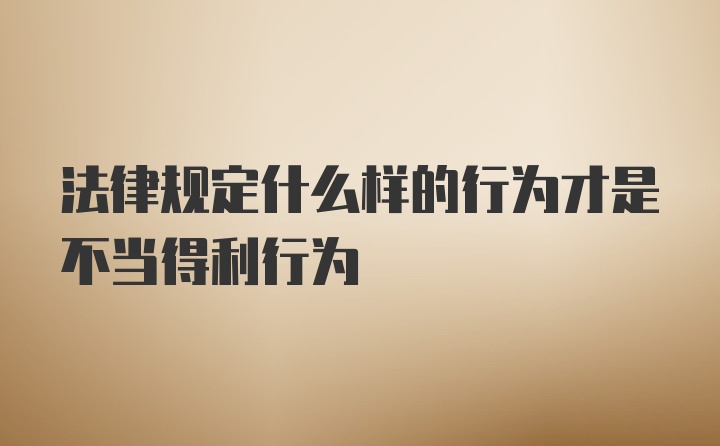 法律规定什么样的行为才是不当得利行为