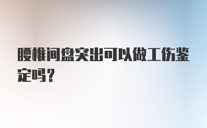 腰椎间盘突出可以做工伤鉴定吗？