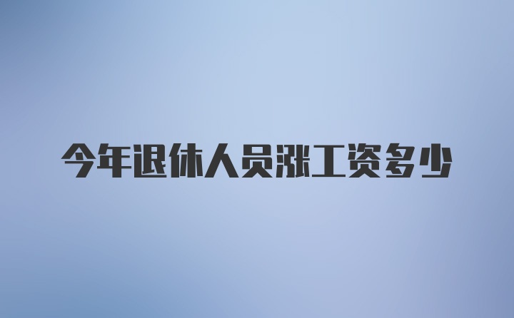 今年退休人员涨工资多少