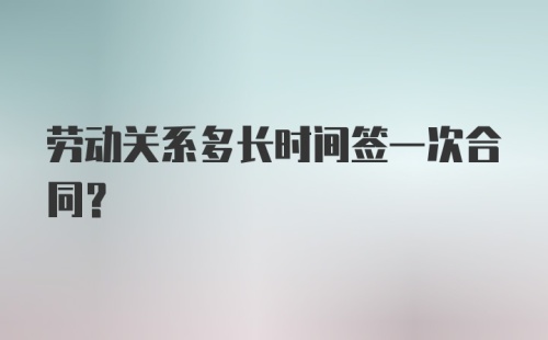 劳动关系多长时间签一次合同？