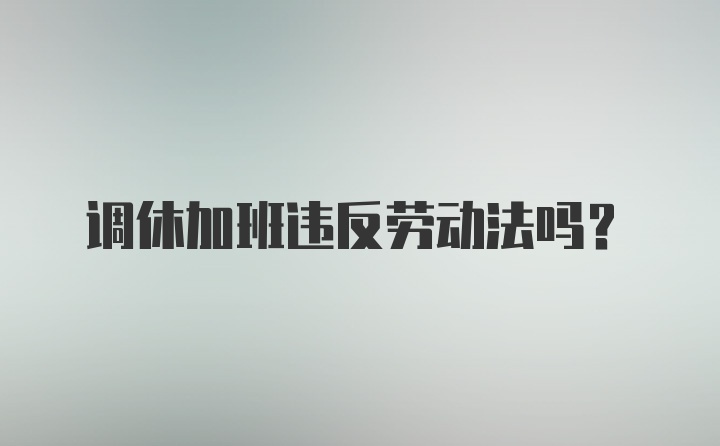 调休加班违反劳动法吗？