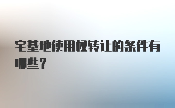 宅基地使用权转让的条件有哪些？