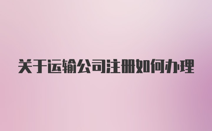 关于运输公司注册如何办理