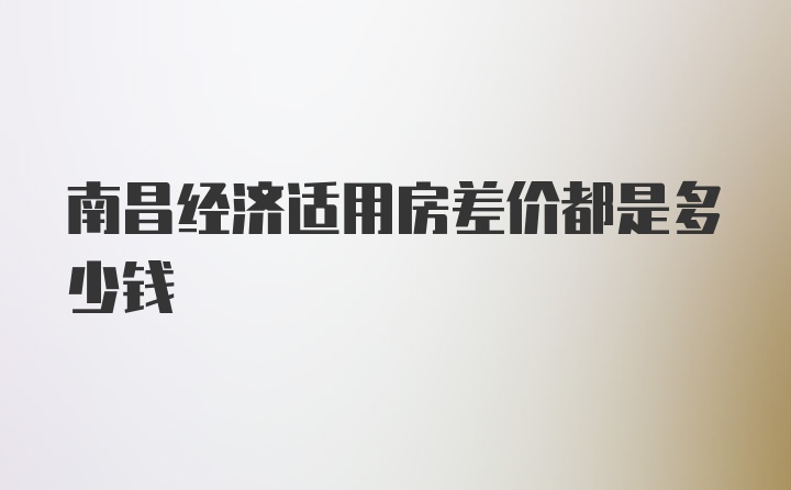 南昌经济适用房差价都是多少钱