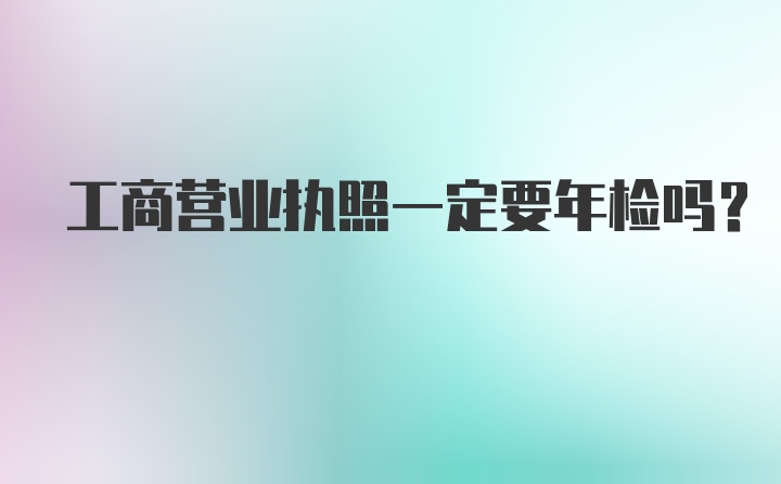 工商营业执照一定要年检吗？