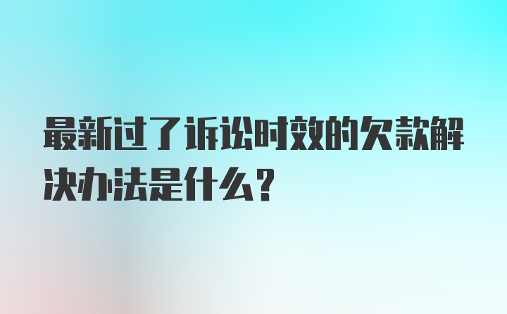 最新过了诉讼时效的欠款解决办法是什么？