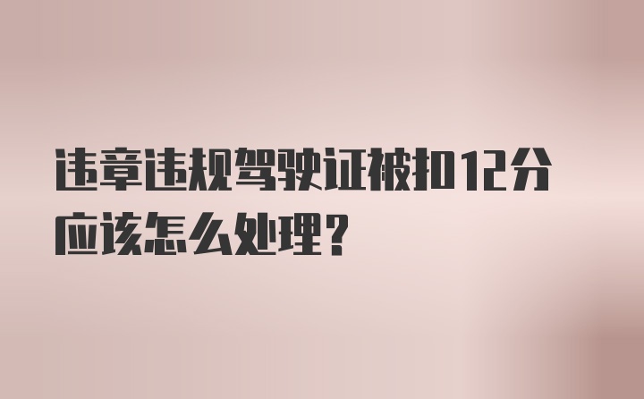 违章违规驾驶证被扣12分应该怎么处理？