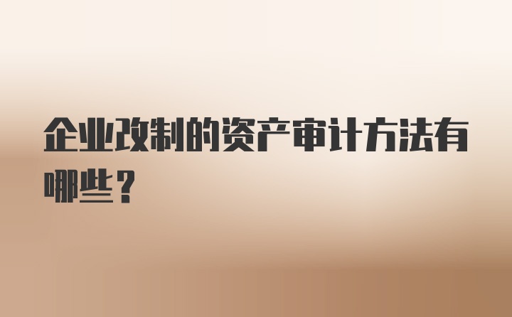 企业改制的资产审计方法有哪些？