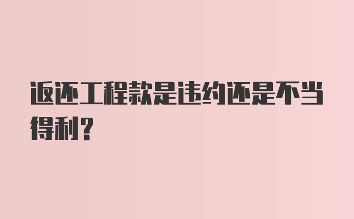 返还工程款是违约还是不当得利？