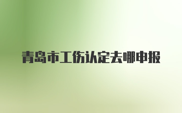 青岛市工伤认定去哪申报