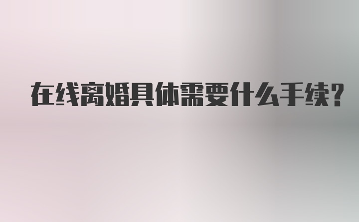 在线离婚具体需要什么手续？