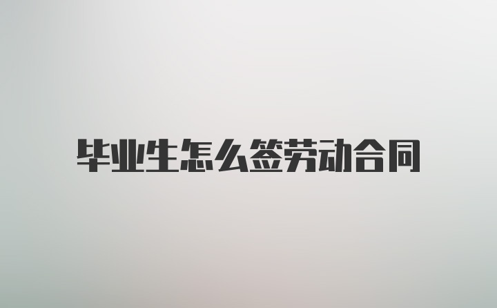 毕业生怎么签劳动合同