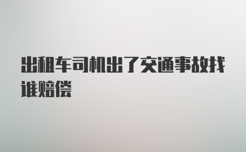 出租车司机出了交通事故找谁赔偿