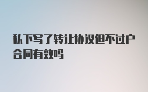 私下写了转让协议但不过户合同有效吗