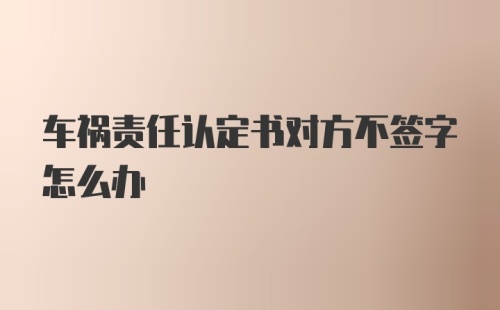 车祸责任认定书对方不签字怎么办