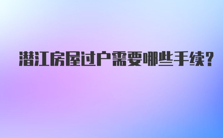 潜江房屋过户需要哪些手续？