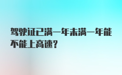 驾驶证已满一年未满一年能不能上高速?