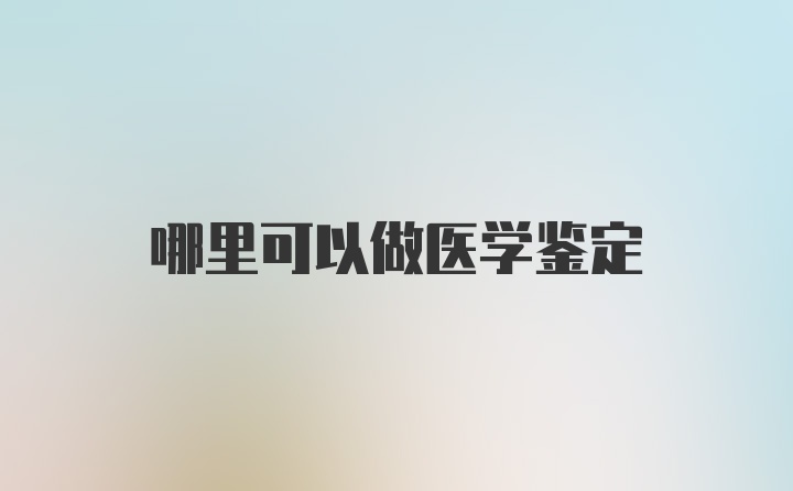 哪里可以做医学鉴定