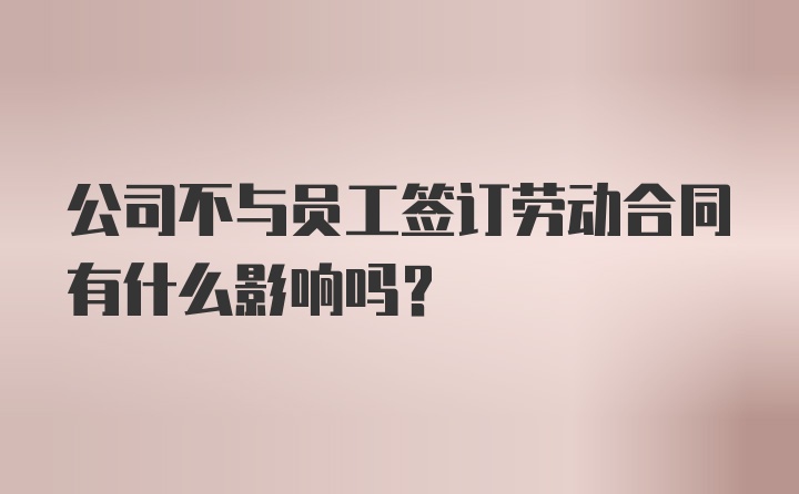 公司不与员工签订劳动合同有什么影响吗？