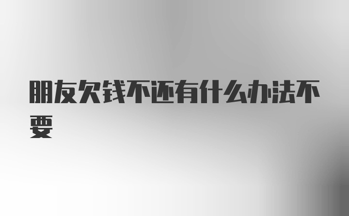 朋友欠钱不还有什么办法不要