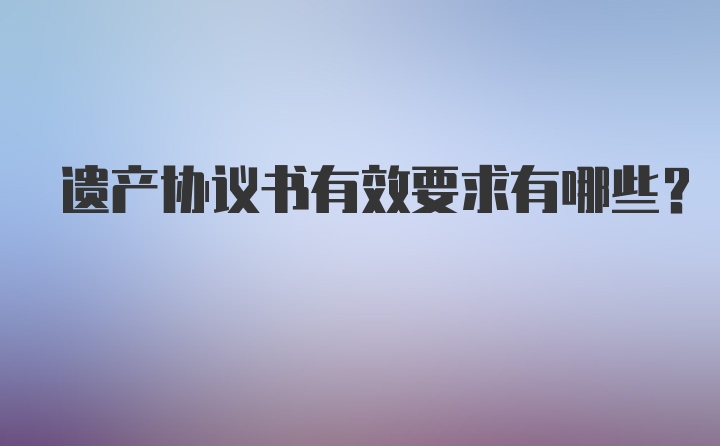 遗产协议书有效要求有哪些？