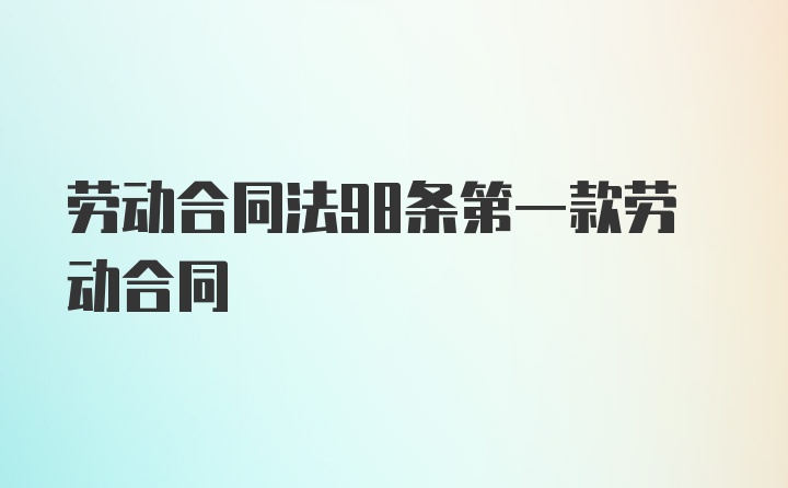 劳动合同法98条第一款劳动合同