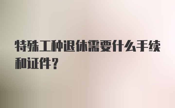 特殊工种退休需要什么手续和证件？