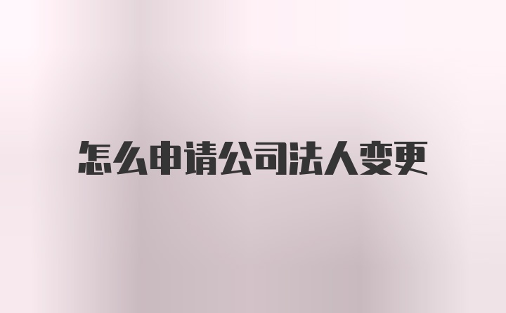 怎么申请公司法人变更