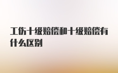 工伤十级赔偿和十级赔偿有什么区别