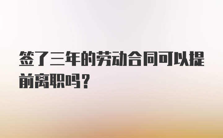 签了三年的劳动合同可以提前离职吗？