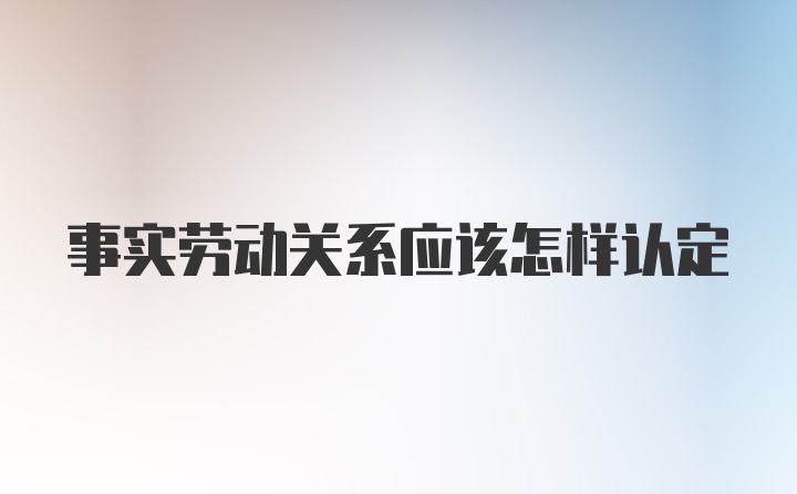 事实劳动关系应该怎样认定