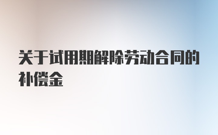 关于试用期解除劳动合同的补偿金